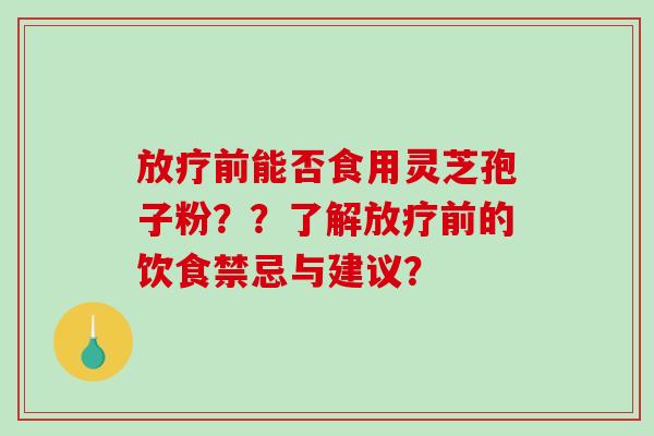 放疗前能否食用灵芝孢子粉？？了解放疗前的饮食禁忌与建议？-第1张图片-破壁灵芝孢子粉研究指南