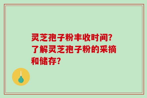 灵芝孢子粉丰收时间？了解灵芝孢子粉的采摘和储存？-第1张图片-破壁灵芝孢子粉研究指南