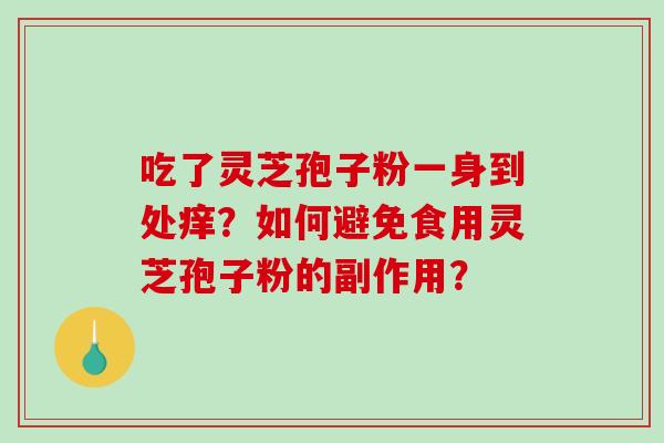 吃了灵芝孢子粉一身到处痒？如何避免食用灵芝孢子粉的副作用？-第1张图片-破壁灵芝孢子粉研究指南