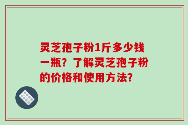 灵芝孢子粉1斤多少钱一瓶？了解灵芝孢子粉的价格和使用方法？-第1张图片-破壁灵芝孢子粉研究指南