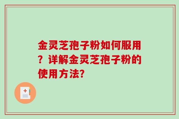 金灵芝孢子粉如何服用？详解金灵芝孢子粉的使用方法？-第1张图片-破壁灵芝孢子粉研究指南