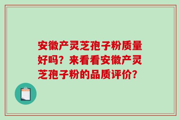 安徽产灵芝孢子粉质量好吗？来看看安徽产灵芝孢子粉的品质评价？-第1张图片-破壁灵芝孢子粉研究指南