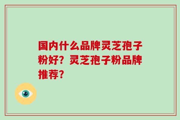 国内什么品牌灵芝孢子粉好？灵芝孢子粉品牌推荐？-第1张图片-破壁灵芝孢子粉研究指南