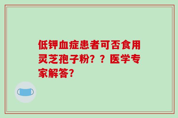 低钾血症患者可否食用灵芝孢子粉？？医学专家解答？-第1张图片-破壁灵芝孢子粉研究指南