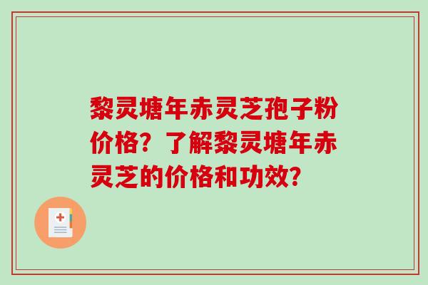 黎灵塘年赤灵芝孢子粉价格？了解黎灵塘年赤灵芝的价格和功效？-第1张图片-破壁灵芝孢子粉研究指南