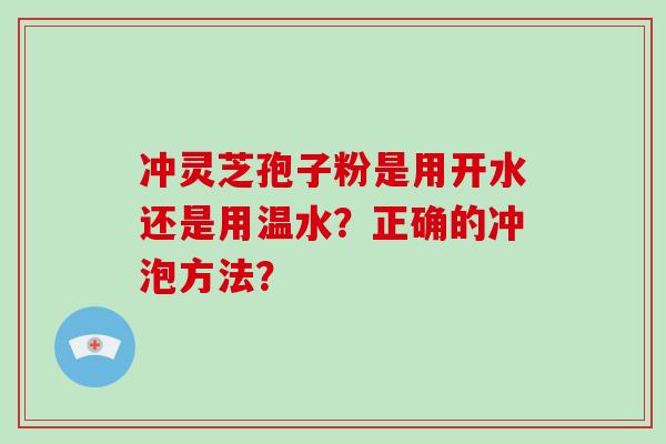 冲灵芝孢子粉是用开水还是用温水？正确的冲泡方法？-第1张图片-破壁灵芝孢子粉研究指南