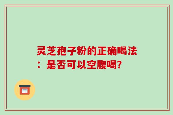 灵芝孢子粉的正确喝法：是否可以空腹喝？-第1张图片-破壁灵芝孢子粉研究指南