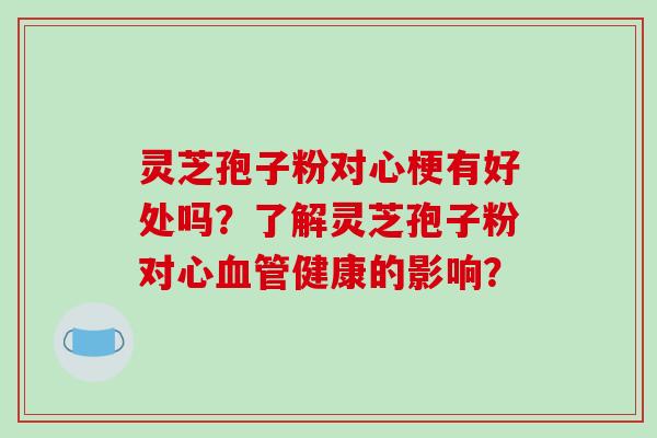 灵芝孢子粉对心梗有好处吗？了解灵芝孢子粉对心血管健康的影响？-第1张图片-破壁灵芝孢子粉研究指南