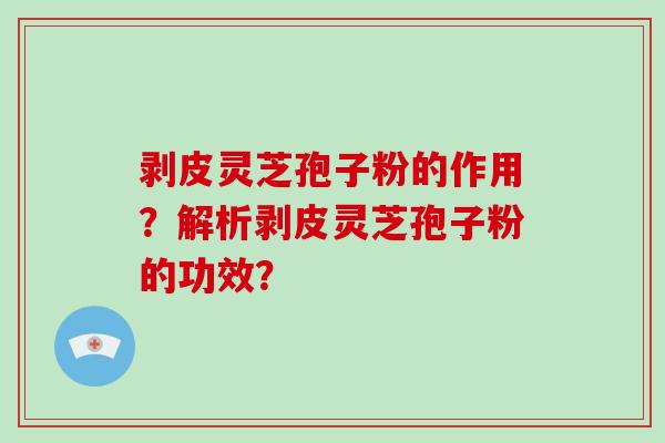 剥皮灵芝孢子粉的作用？解析剥皮灵芝孢子粉的功效？-第1张图片-破壁灵芝孢子粉研究指南