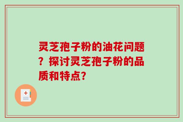 灵芝孢子粉的油花问题？探讨灵芝孢子粉的品质和特点？-第1张图片-破壁灵芝孢子粉研究指南