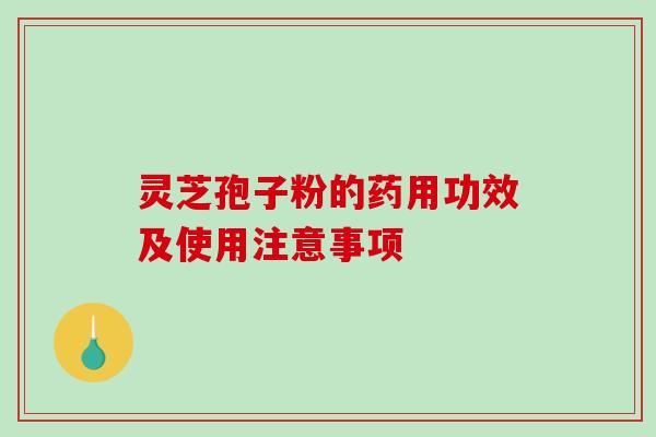 灵芝孢子粉的药用功效及使用注意事项-第1张图片-破壁灵芝孢子粉研究指南