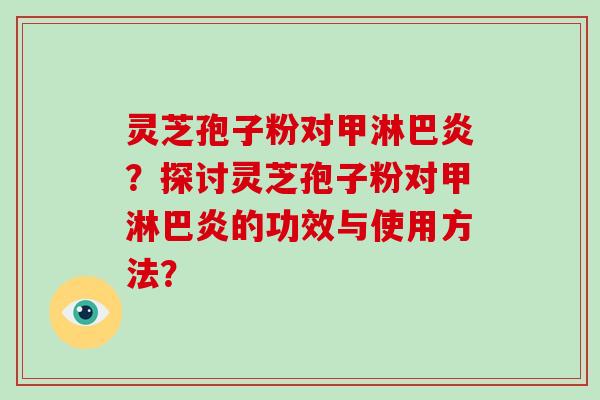 灵芝孢子粉对甲淋巴炎？探讨灵芝孢子粉对甲淋巴炎的功效与使用方法？-第1张图片-破壁灵芝孢子粉研究指南