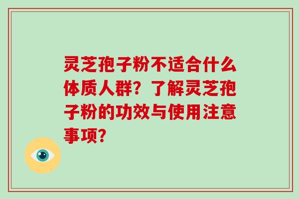 灵芝孢子粉不适合什么体质人群？了解灵芝孢子粉的功效与使用注意事项？-第1张图片-破壁灵芝孢子粉研究指南