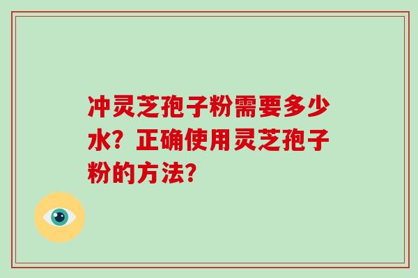 冲灵芝孢子粉需要多少水？正确使用灵芝孢子粉的方法？-第1张图片-破壁灵芝孢子粉研究指南