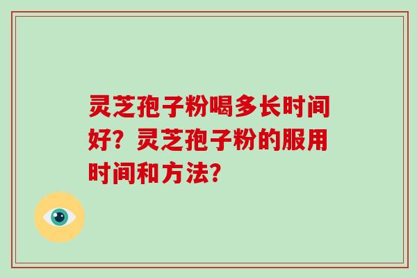 灵芝孢子粉喝多长时间好？灵芝孢子粉的服用时间和方法？-第1张图片-破壁灵芝孢子粉研究指南