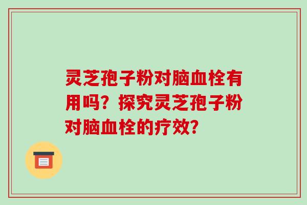 灵芝孢子粉对脑血栓有用吗？探究灵芝孢子粉对脑血栓的疗效？-第1张图片-破壁灵芝孢子粉研究指南