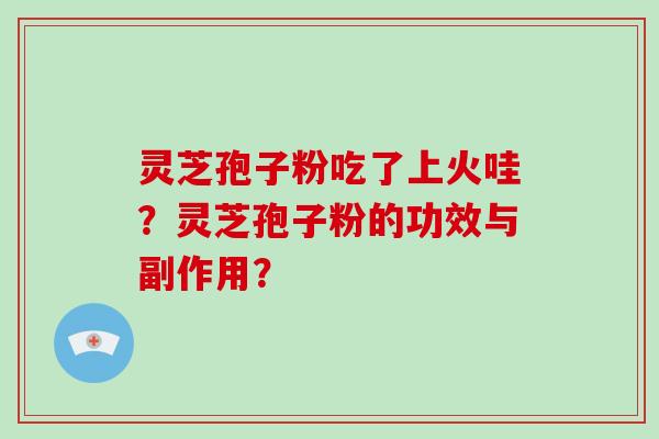 灵芝孢子粉吃了上火哇？灵芝孢子粉的功效与副作用？-第1张图片-破壁灵芝孢子粉研究指南