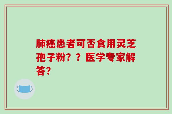 肺癌患者可否食用灵芝孢子粉??医学专家解答?-第1张图片-破壁灵芝孢子粉研究指南 肺癌患者可否食用灵芝孢子粉??医学专家解答?-第1张图片-破壁灵芝孢子粉研究指南