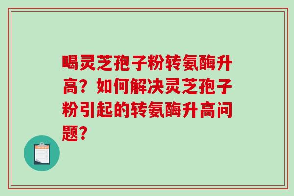 喝灵芝孢子粉转氨酶升高?如何解决灵芝孢子粉引起的转氨酶升高问题?-第1张图片-破壁灵芝孢子粉研究指南 喝灵芝孢子粉转氨酶升高?如何解决灵芝孢子粉引起的转氨酶升高问题?-第1张图片-破壁灵芝孢子粉研究指南