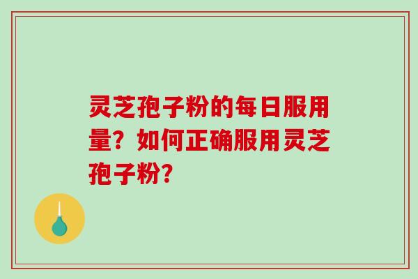 灵芝孢子粉的每日服用量？如何正确服用灵芝孢子粉？-第1张图片-破壁灵芝孢子粉研究指南