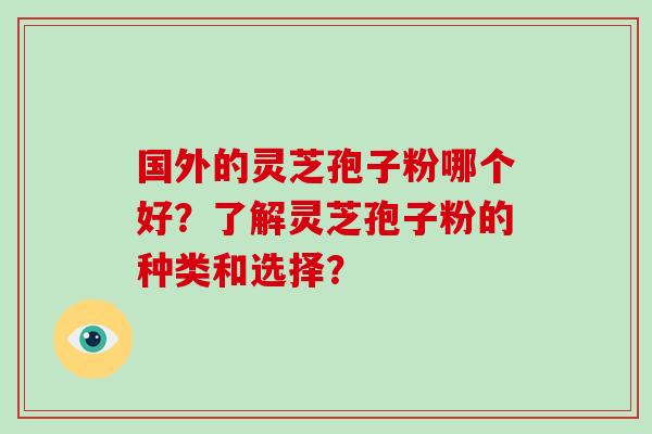 国外的灵芝孢子粉哪个好？了解灵芝孢子粉的种类和选择？-第1张图片-破壁灵芝孢子粉研究指南