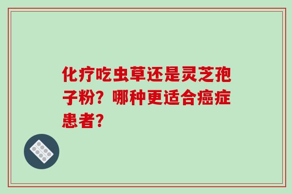 化疗吃虫草还是灵芝孢子粉？哪种更适合癌症患者？-第1张图片-破壁灵芝孢子粉研究指南