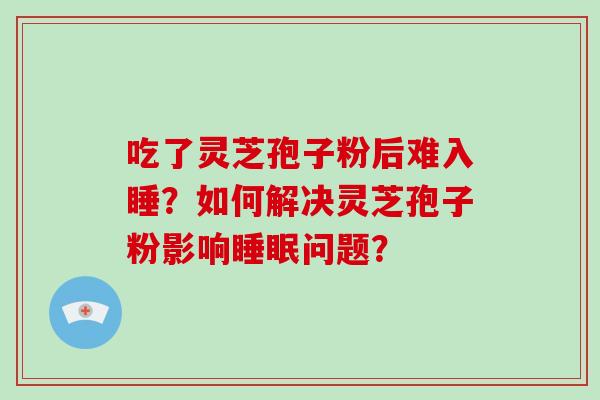 吃了灵芝孢子粉后难入睡?如何解决灵芝孢子粉影响睡眠问题?-第1张图片-破壁灵芝孢子粉研究指南 吃了灵芝孢子粉后难入睡?如何解决灵芝孢子粉影响睡眠问题?-第1张图片-破壁灵芝孢子粉研究指南