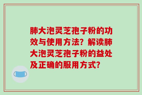 肺大泡灵芝孢子粉的功效与使用方法？解读肺大泡灵芝孢子粉的益处及正确的服用方式？-第1张图片-破壁灵芝孢子粉研究指南
