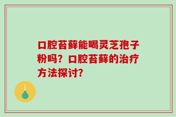 口腔苔藓能喝灵芝孢子粉吗？口腔苔藓的治疗方法探讨？-第1张图片-破壁灵芝孢子粉研究指南