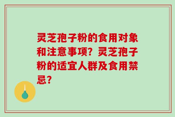 灵芝孢子粉的食用对象和注意事项？灵芝孢子粉的适宜人群及食用禁忌？-第1张图片-破壁灵芝孢子粉研究指南