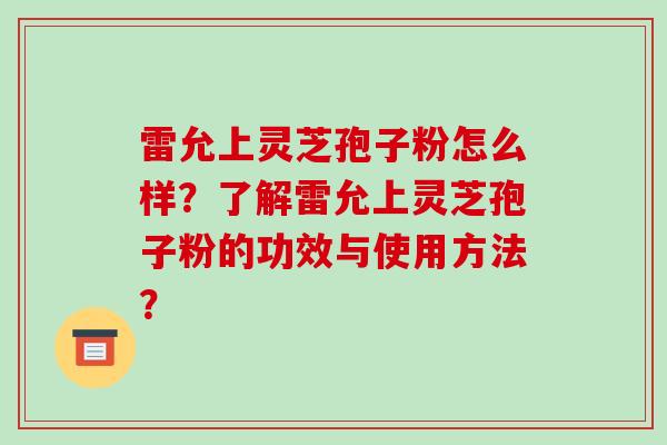 雷允上灵芝孢子粉怎么样？了解雷允上灵芝孢子粉的功效与使用方法？-第1张图片-破壁灵芝孢子粉研究指南