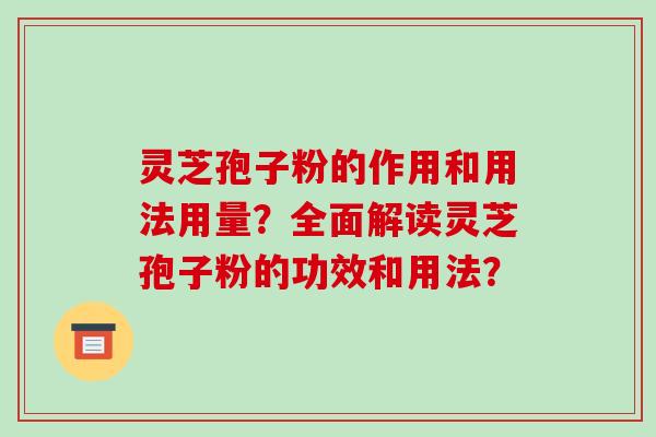灵芝孢子粉的作用和用法用量？全面解读灵芝孢子粉的功效和用法？-第1张图片-破壁灵芝孢子粉研究指南