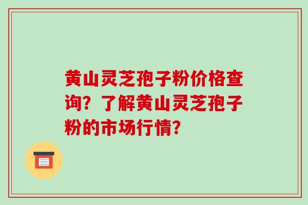 黄山灵芝孢子粉价格查询？了解黄山灵芝孢子粉的市场行情？-第1张图片-破壁灵芝孢子粉研究指南