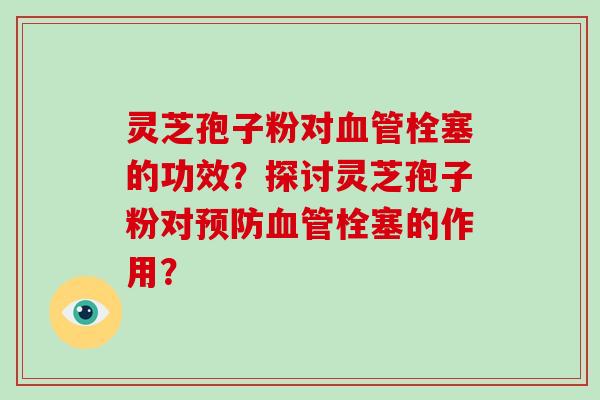 灵芝孢子粉对血管栓塞的功效？探讨灵芝孢子粉对预防血管栓塞的作用？-第1张图片-破壁灵芝孢子粉研究指南