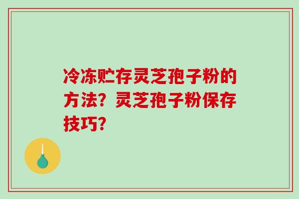 冷冻贮存灵芝孢子粉的方法？灵芝孢子粉保存技巧？-第1张图片-破壁灵芝孢子粉研究指南