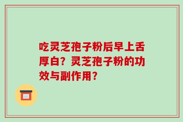 吃灵芝孢子粉后早上舌厚白？灵芝孢子粉的功效与副作用？-第1张图片-破壁灵芝孢子粉研究指南