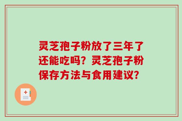 灵芝孢子粉放了三年了还能吃吗？灵芝孢子粉保存方法与食用建议？-第1张图片-破壁灵芝孢子粉研究指南