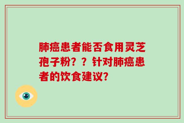 肺癌患者能否食用灵芝孢子粉？？针对肺癌患者的饮食建议？-第1张图片-破壁灵芝孢子粉研究指南