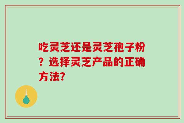 吃灵芝还是灵芝孢子粉？选择灵芝产品的正确方法？-第1张图片-破壁灵芝孢子粉研究指南