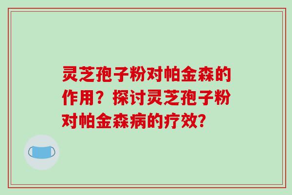 灵芝孢子粉对帕金森的作用？探讨灵芝孢子粉对帕金森病的疗效？-第1张图片-破壁灵芝孢子粉研究指南