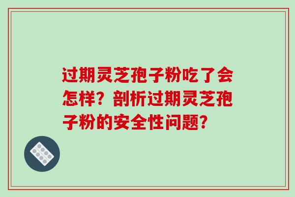 过期灵芝孢子粉吃了会怎样?剖析过期灵芝孢子粉的安全性问题?-第1张图片-破壁灵芝孢子粉研究指南 过期灵芝孢子粉吃了会怎样?剖析过期灵芝孢子粉的安全性问题?-第1张图片-破壁灵芝孢子粉研究指南