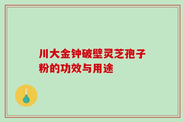 川大金钟破壁灵芝孢子粉的功效与用途-第1张图片-破壁灵芝孢子粉研究指南
