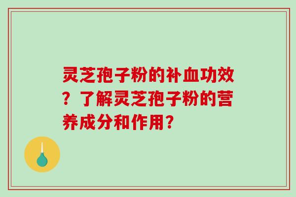 灵芝孢子粉的补血功效？了解灵芝孢子粉的营养成分和作用？-第1张图片-破壁灵芝孢子粉研究指南