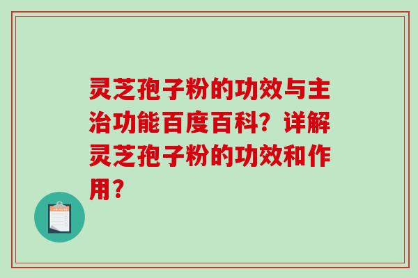 灵芝孢子粉的功效与主治功能百度百科？详解灵芝孢子粉的功效和作用？-第1张图片-破壁灵芝孢子粉研究指南