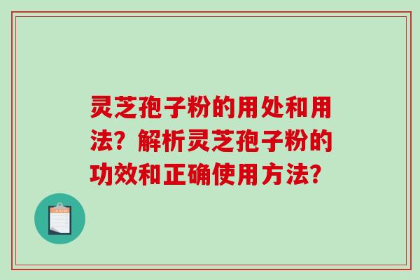 灵芝孢子粉的用处和用法？解析灵芝孢子粉的功效和正确使用方法？-第1张图片-破壁灵芝孢子粉研究指南