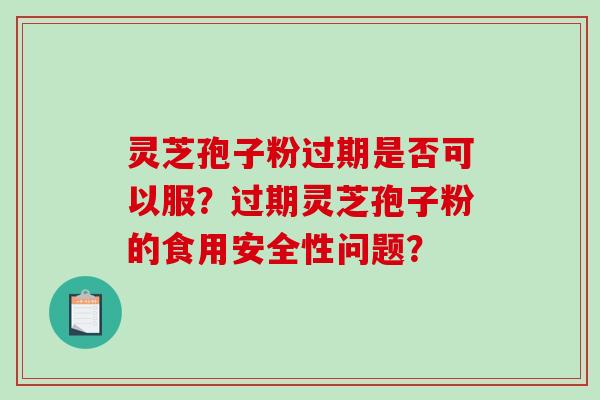 灵芝孢子粉过期是否可以服？过期灵芝孢子粉的食用安全性问题？-第1张图片-破壁灵芝孢子粉研究指南