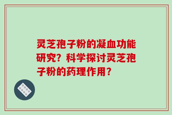 灵芝孢子粉的凝血功能研究？科学探讨灵芝孢子粉的药理作用？-第1张图片-破壁灵芝孢子粉研究指南