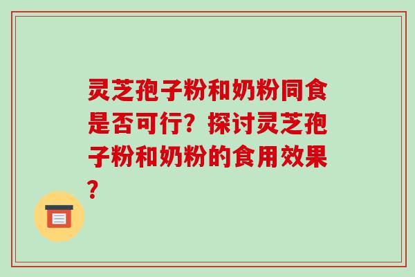 灵芝孢子粉和奶粉同食是否可行?探讨灵芝孢子粉和奶粉的食用效果?-第1张图片-破壁灵芝孢子粉研究指南 灵芝孢子粉和奶粉同食是否可行?探讨灵芝孢子粉和奶粉的食用效果?-第1张图片-破壁灵芝孢子粉研究指南