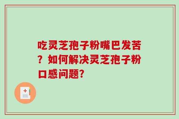 吃灵芝孢子粉嘴巴发苦？如何解决灵芝孢子粉口感问题？-第1张图片-破壁灵芝孢子粉研究指南