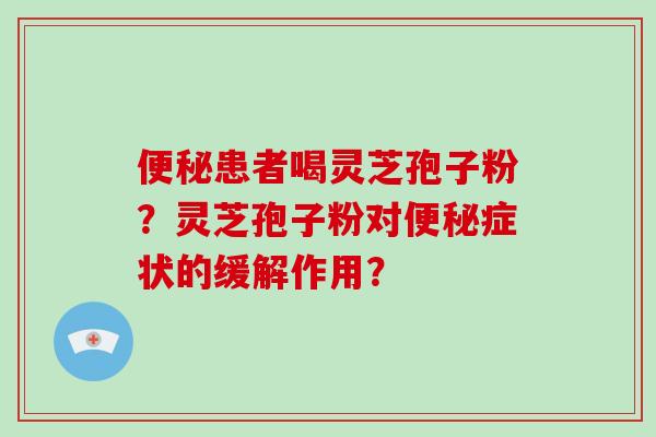 便秘患者喝灵芝孢子粉？灵芝孢子粉对便秘症状的缓解作用？-第1张图片-破壁灵芝孢子粉研究指南